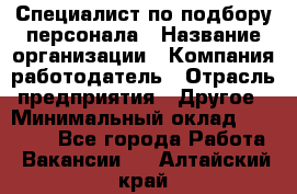 Специалист по подбору персонала › Название организации ­ Компания-работодатель › Отрасль предприятия ­ Другое › Минимальный оклад ­ 21 000 - Все города Работа » Вакансии   . Алтайский край